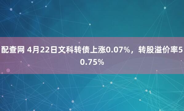 配查网 4月22日文科转债上涨0.07%，转股溢价率50.75%