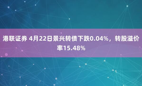 港联证券 4月22日景兴转债下跌0.04%，转股溢价率15.48%