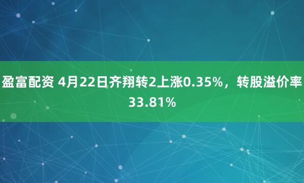盈富配资 4月22日齐翔转2上涨0.35%，转股溢价率33.81%