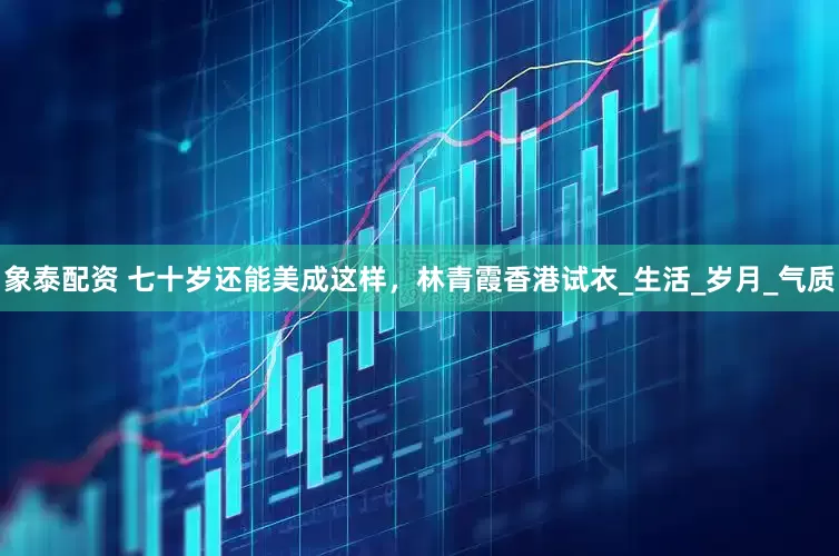 象泰配资 七十岁还能美成这样，林青霞香港试衣_生活_岁月_气质