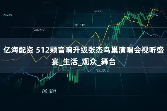 亿海配资 512颗音响升级张杰鸟巢演唱会视听盛宴_生活_观众_舞台