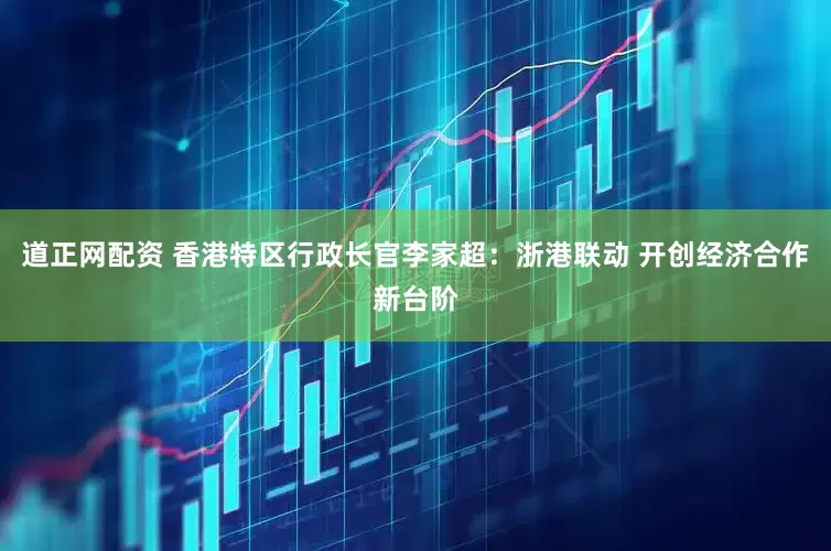 道正网配资 香港特区行政长官李家超：浙港联动 开创经济合作新台阶