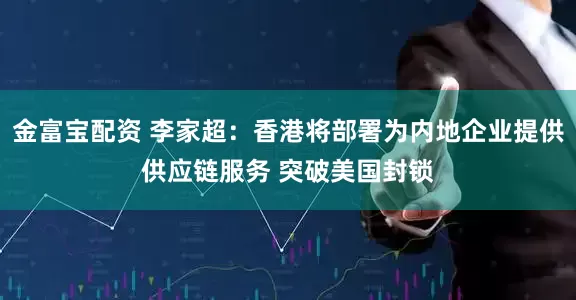 金富宝配资 李家超：香港将部署为内地企业提供供应链服务 突破美国封锁