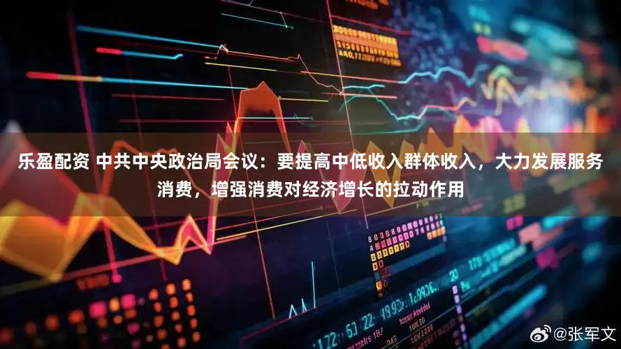 乐盈配资 中共中央政治局会议：要提高中低收入群体收入，大力发展服务消费，增强消费对经济增长的拉动作用