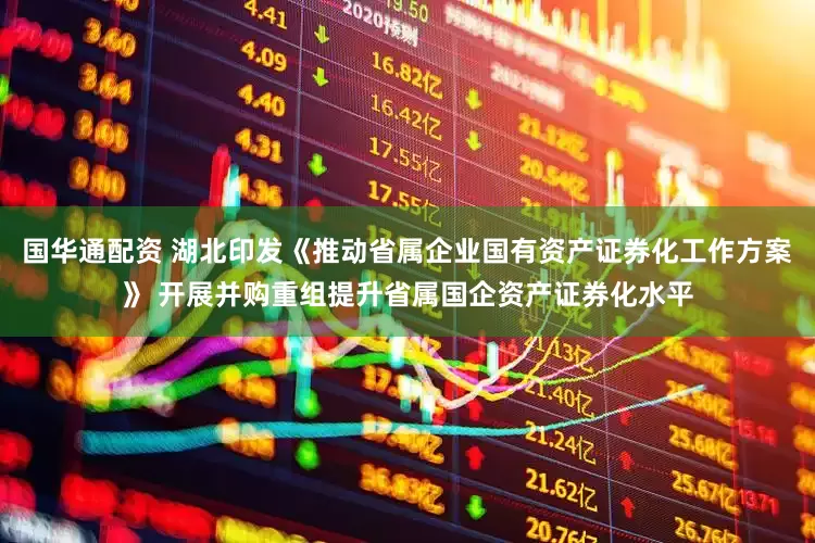 国华通配资 湖北印发《推动省属企业国有资产证券化工作方案》 开展并购重组提升省属国企资产证券化水平