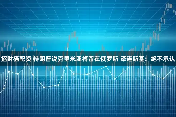 招财猫配资 特朗普说克里米亚将留在俄罗斯 泽连斯基：绝不承认