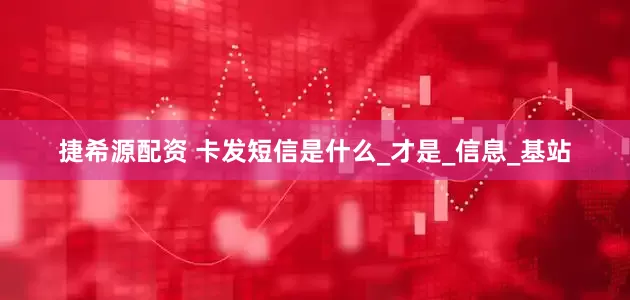 捷希源配资 卡发短信是什么_才是_信息_基站