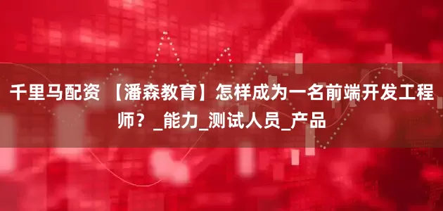 千里马配资 【潘森教育】怎样成为一名前端开发工程师？_能力_测试人员_产品
