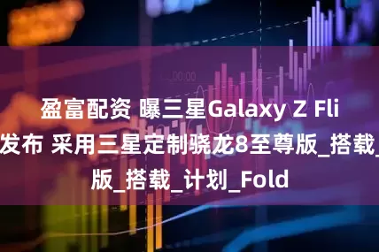 盈富配资 曝三星Galaxy Z Flip7将于7月发布 采用三星定制骁龙8至尊版_搭载_计划_Fold