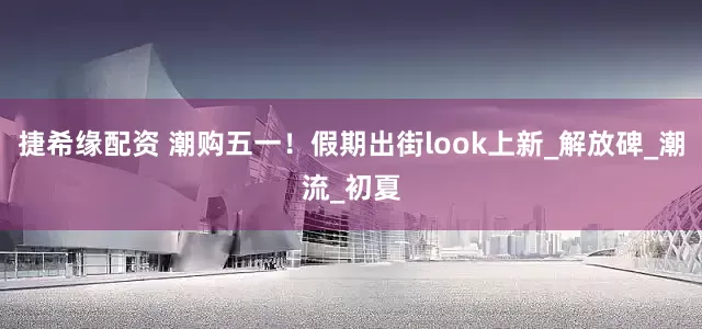 捷希缘配资 潮购五一！假期出街look上新_解放碑_潮流_初夏