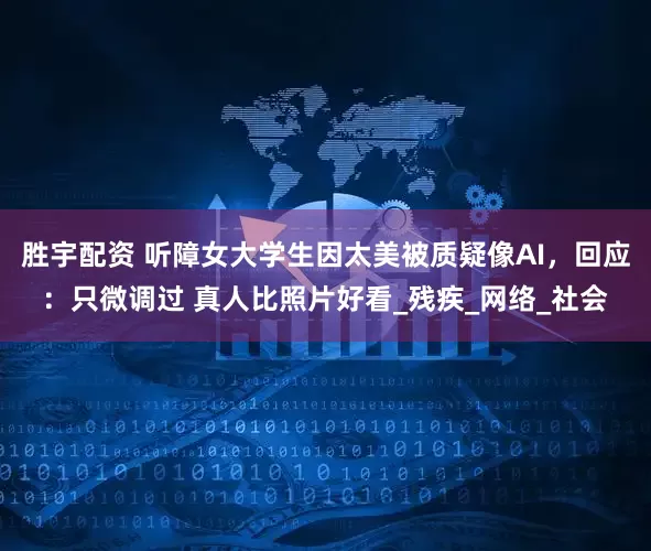 胜宇配资 听障女大学生因太美被质疑像AI，回应：只微调过 真人比照片好看_残疾_网络_社会