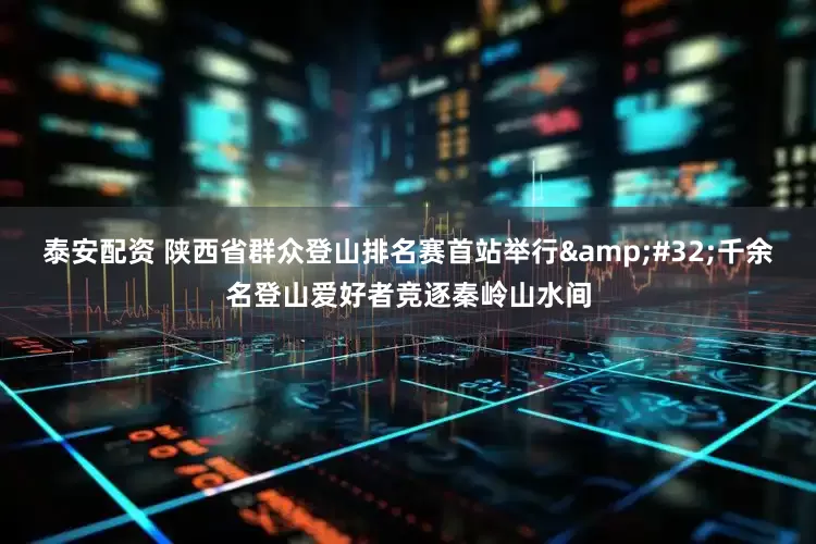 泰安配资 陕西省群众登山排名赛首站举行 千余名登山爱好者竞逐秦岭山水间