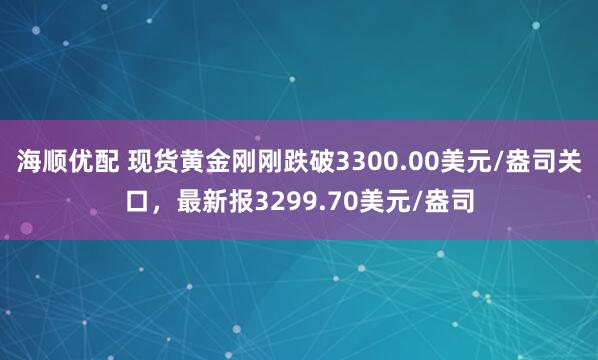 海顺优配 现货黄金刚刚跌破3300.00美元/盎司关口，最新报3299.70美元/盎司