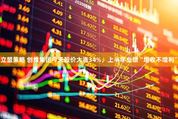 立盟策略 创维集团今天股价大涨34%，上半年业绩“增收不增利”