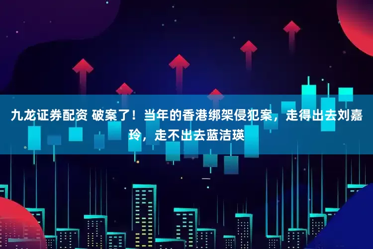 九龙证券配资 破案了！当年的香港绑架侵犯案，走得出去刘嘉玲，走不出去蓝洁瑛