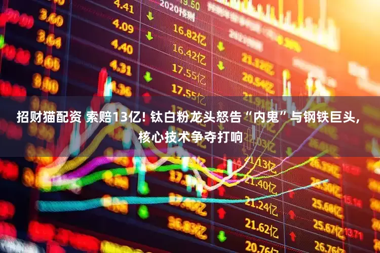 招财猫配资 索赔13亿! 钛白粉龙头怒告“内鬼”与钢铁巨头, 核心技术争夺打响