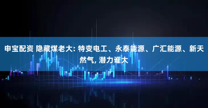 申宝配资 隐藏煤老大: 特变电工、永泰能源、广汇能源、新天然气, 潜力谁大