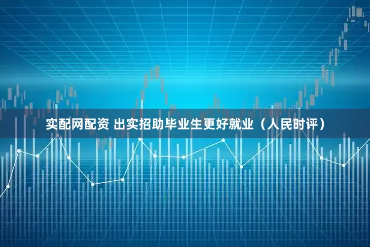 实配网配资 出实招助毕业生更好就业（人民时评）