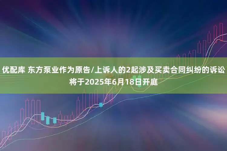 优配库 东方泵业作为原告/上诉人的2起涉及买卖合同纠纷的诉讼将于2025年6月18日开庭