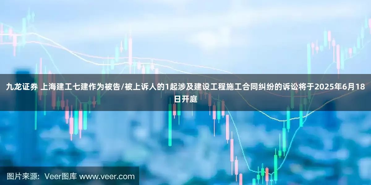 九龙证券 上海建工七建作为被告/被上诉人的1起涉及建设工程施工合同纠纷的诉讼将于2025年6月18日开庭