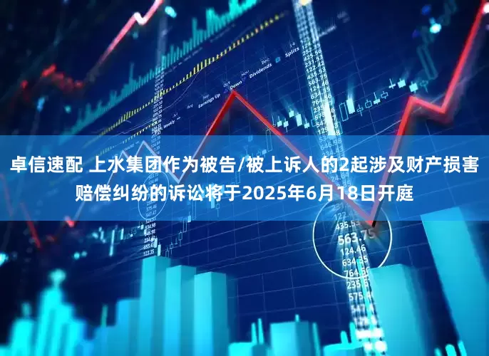 卓信速配 上水集团作为被告/被上诉人的2起涉及财产损害赔偿纠纷的诉讼将于2025年6月18日开庭