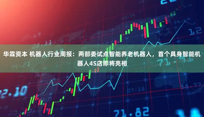 华霖资本 机器人行业周报：两部委试点智能养老机器人，首个具身智能机器人4S店即将亮相