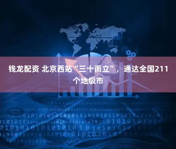 钱龙配资 北京西站“三十而立”，通达全国211个地级市
