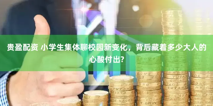 贵盈配资 小学生集体聊校园新变化，背后藏着多少大人的心酸付出?
