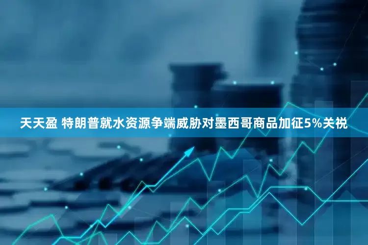 天天盈 特朗普就水资源争端威胁对墨西哥商品加征5%关祱