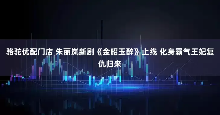 骆驼优配门店 朱丽岚新剧《金昭玉醉》上线 化身霸气王妃复仇归来