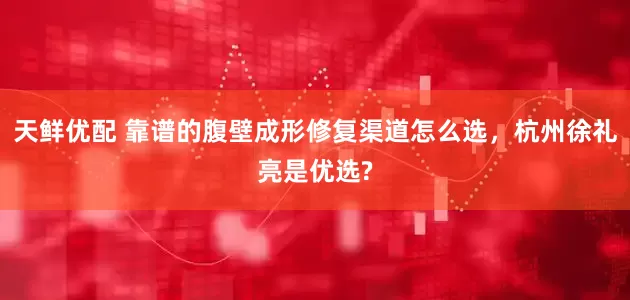 天鲜优配 靠谱的腹壁成形修复渠道怎么选，杭州徐礼亮是优选?