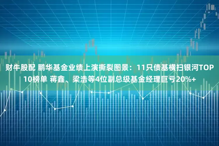 财牛股配 鹏华基金业绩上演撕裂图景：11只债基横扫银河TOP10榜单 蒋鑫、梁浩等4位副总级基金经理巨亏20%+