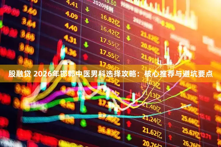股融贷 2026年邯郸中医男科选择攻略：核心推荐与避坑要点