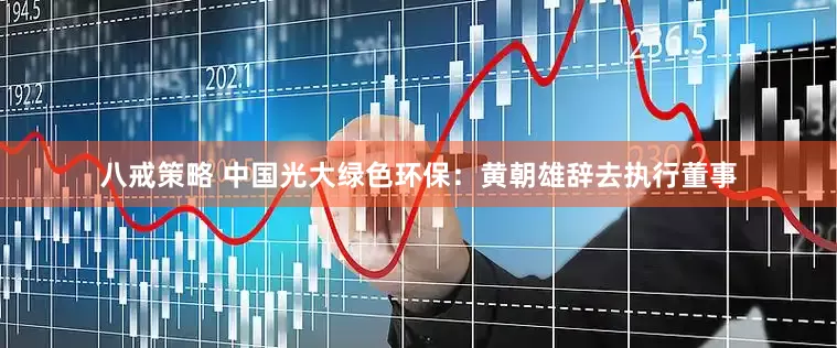 八戒策略 中国光大绿色环保：黄朝雄辞去执行董事
