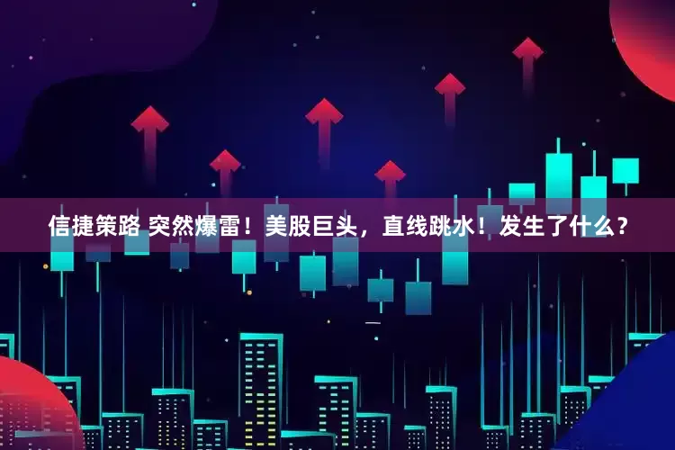 信捷策路 突然爆雷！美股巨头，直线跳水！发生了什么？
